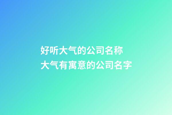好听大气的公司名称 大气有寓意的公司名字-第1张-公司起名-玄机派